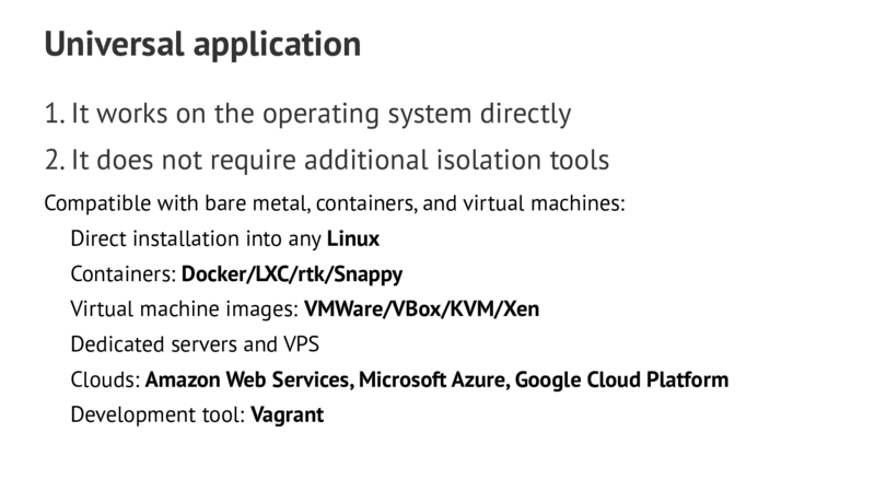 Universal application 1.It works on the operating system directly 2.It does not require additional isolation tools Compatible with bare metal,containers,and virtual machines: Direct installation into any Linux Containers: Docker/LXC/rtk/Snappy Virtual machine images: VMWare/VBox/KVM/Xen Dedicated servers and VPS Clouds: Amazon Web Services,Microsoft Azure,Google Cloud Platform Development tool: Vagrant