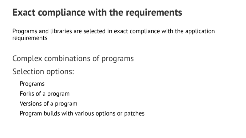 Exact compliance with the requirements Programs and libraries are selected in exact compliance with the application requirements Complex combinations of programs Selection options: Programs Forks of a program Versions of a program Program builds with various options or patches