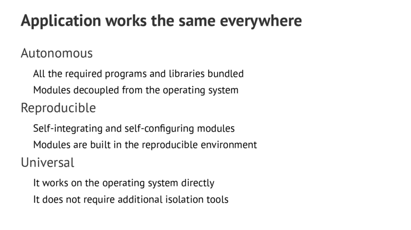 Application works the same everywhere Autonomous All the required programs and libraries bundled Modules decoupled from the operating system Reproducible Self-integrating and self-configuring modules Modules are built in the reproducible environment Universal It works on the operating system directly It does not require additional isolation tools